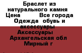 Браслет из натурального камня › Цена ­ 700 - Все города Одежда, обувь и аксессуары » Аксессуары   . Архангельская обл.,Мирный г.